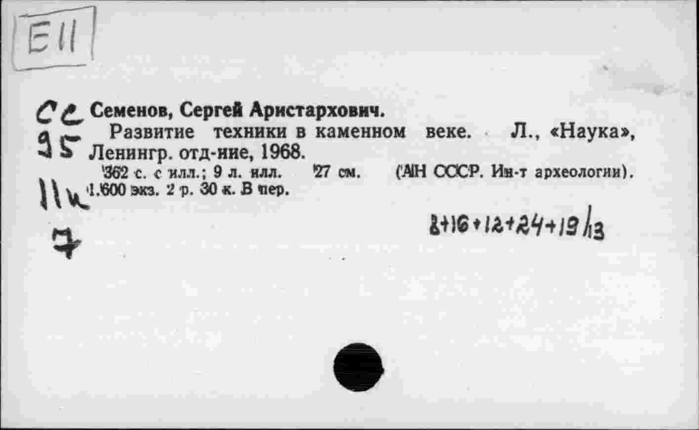 ﻿Семенов, Сергей Аристархович.
Развитие техники в каменном веке. Л., <Наука», Ленингр. отд-ние, 1968.
'362 с. с илл.; 9 л. илл. 27 см. (AIH СССР. Ин-т археологии). 1.600 экз. 2 р. 30 к. В яер.